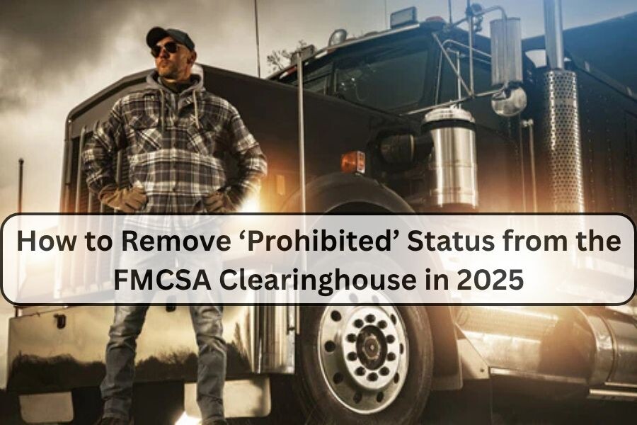 How to Remove ‘Prohibited’ Status from the FMCSA Clearinghouse in 2025